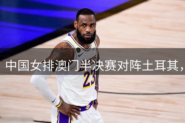 中国女排澳门半决赛对阵土耳其，年轻阵容能否延续逆转奇迹？