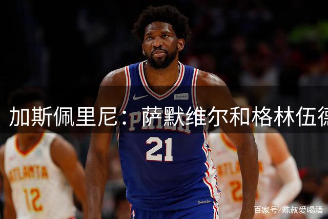 加斯佩里尼：萨默维尔和格林伍德？俱乐部建立了合同目标参数