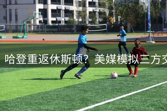 哈登重返休斯顿？美媒模拟三方交易：火箭送KD签换登哥 骑士组全新四巨