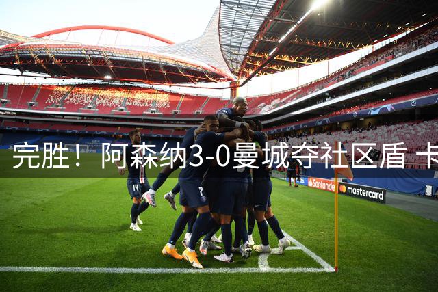 完胜！阿森纳3-0曼城夺社区盾 卡拉菲奥里23秒闪击措利斯两助攻