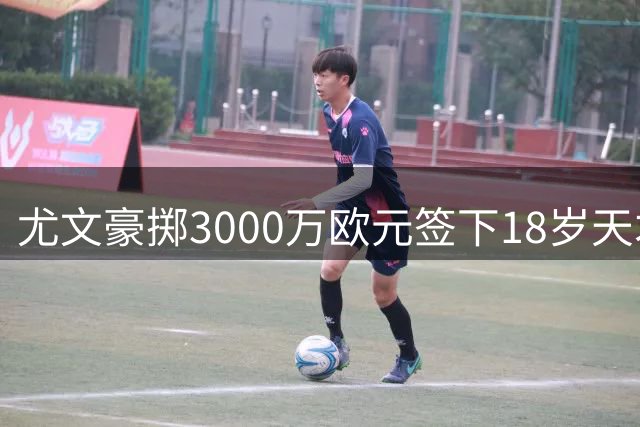 尤文豪掷3000万欧元签下18岁天才射手 波黑新星创球队今夏最大手笔