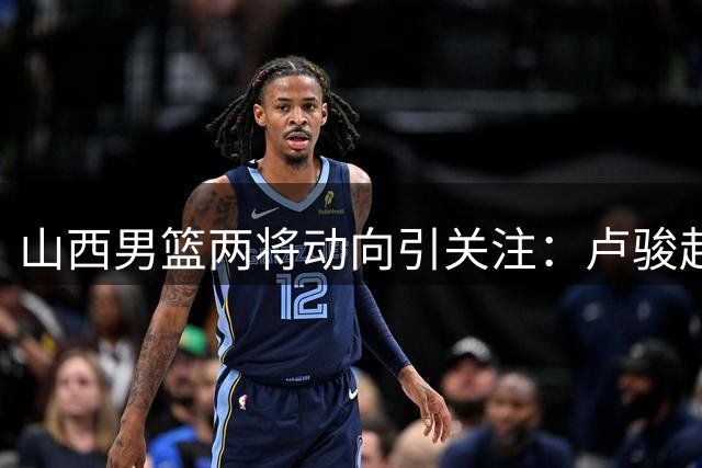 山西男篮两将动向引关注：卢骏赴清华深造 杜智博正式加盟广州