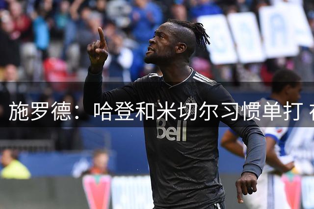 施罗德：哈登和米切尔习惯单打 在他们身边打球很难