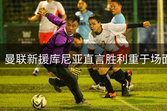 曼联新援库尼亚直言胜利重于场面 琼阿梅尼转会现重大转折