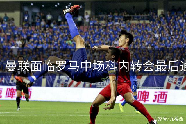 曼联面临罗马中场科内转会最后通牒 交易窗口即将关闭