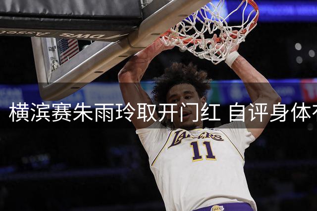 横滨赛朱雨玲取开门红 自评身体有困难比赛超想象