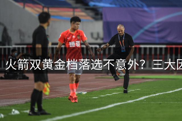 火箭双黄金档落选不意外？三大因素揭示背后真相