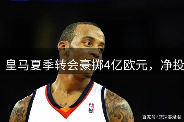 皇马夏季转会豪掷4亿欧元，净投入2亿启动全新阵容构建