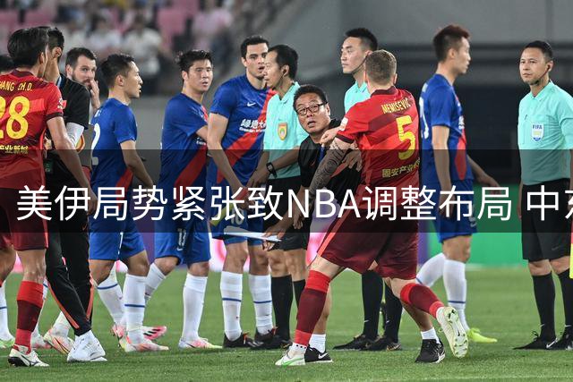 美伊局势紧张致NBA调整布局 中东季前赛计划全面搁浅