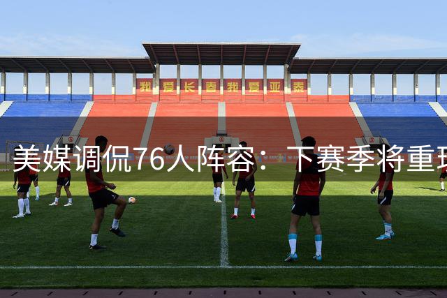 美媒调侃76人阵容：下赛季将重现湖人12-13赛季"纸面豪华"？