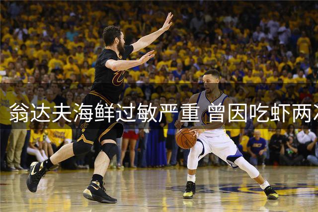 翁达夫海鲜过敏严重 曾因吃虾两次险丧命