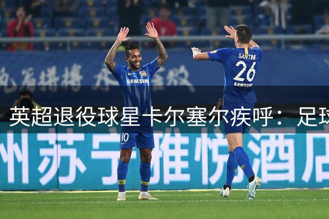 英超退役球星卡尔塞尔疾呼：足球场边那些被忽略的求救信号