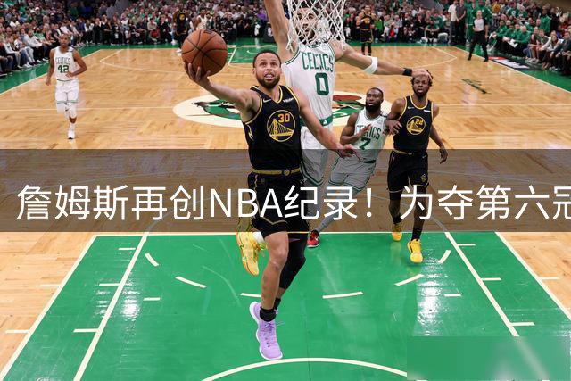 詹姆斯再创NBA纪录！为夺第六冠甘愿放弃4875万天价薪水