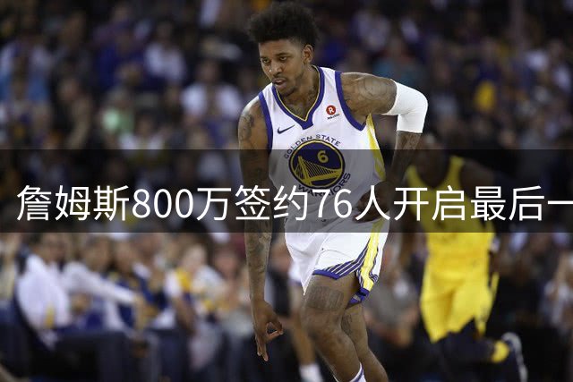 詹姆斯800万签约76人开启最后一舞 联手恩比德冲击第五冠