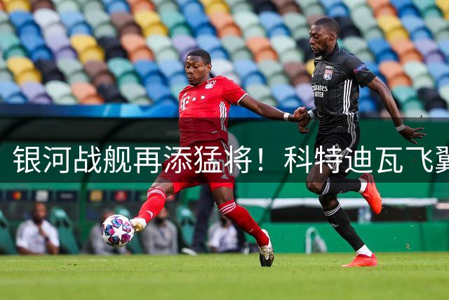 银河战舰再添猛将！科特迪瓦飞翼迪奥曼德1.4亿欧元空降伯纳乌