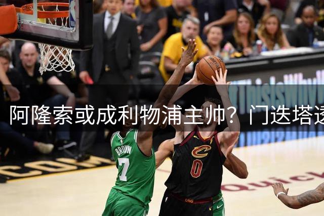阿隆索或成利物浦主帅？门迭塔透露未来执教猜想